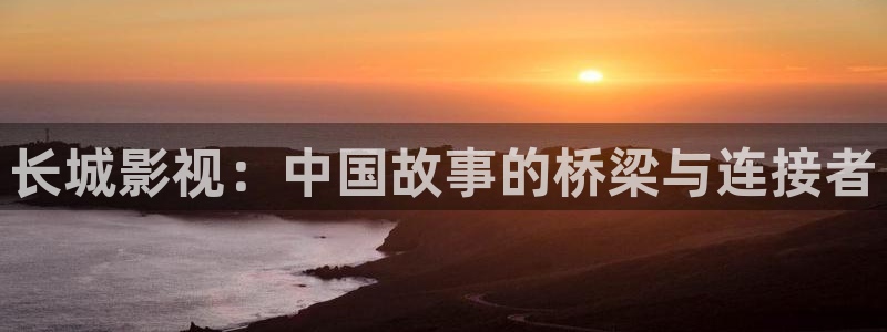 宿州星空电影影讯：长城影视：中国故事的桥梁与连接者