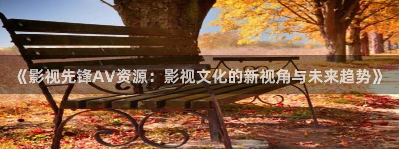 星空在线播放电影：《影视先锋AV资源：影视文化的新视角与未来趋势》