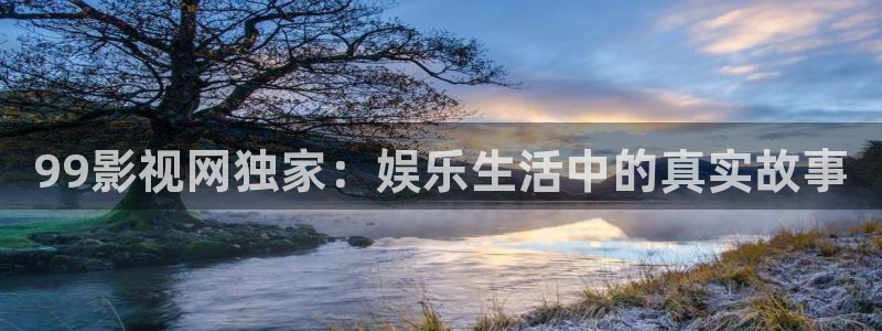星空影院免费电影在线观看：99影视网独家：娱乐生活中的真实故事