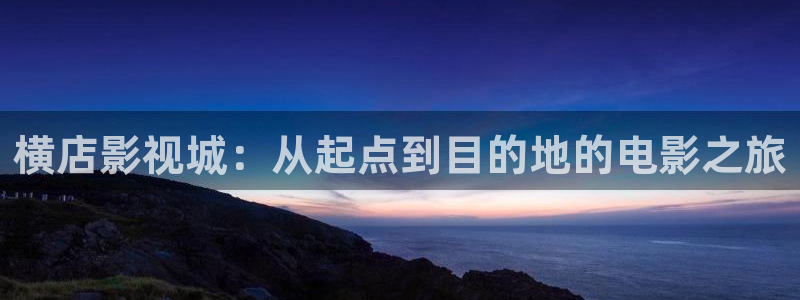 星空电影网免费看电影：横店影视城：从起点到目的地的电影之旅