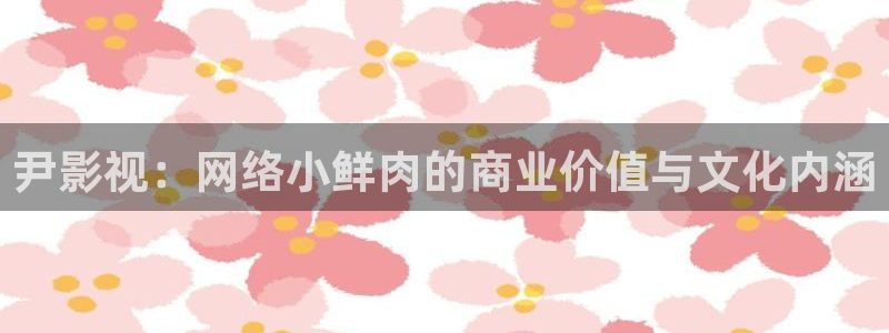 星空影院.：尹影视：网络小鲜肉的商业价值与文化内涵
