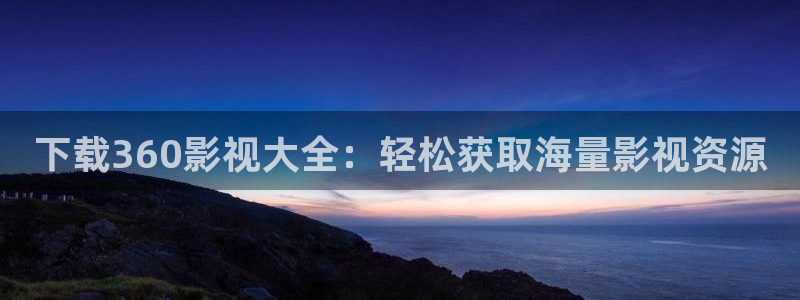 星空电影免费：下载360影视大全：轻松获取海量影视资源